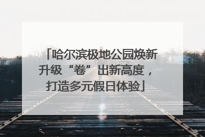 哈尔滨极地公园焕新升级“卷”出新高度，打造多元假日体验