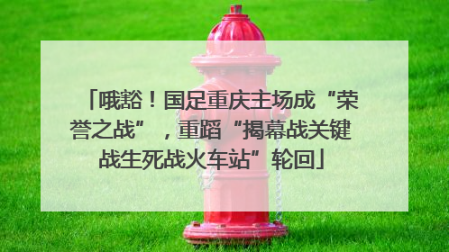 哦豁！国足重庆主场成“荣誉之战”，重蹈“揭幕战关键战生死战火车站”轮回