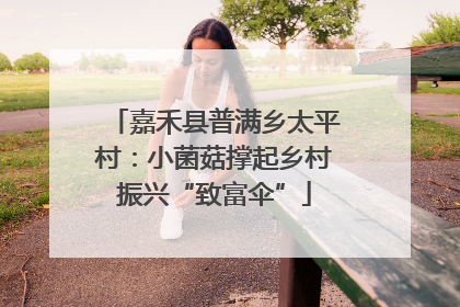 嘉禾县普满乡太平村：小菌菇撑起乡村振兴“致富伞”