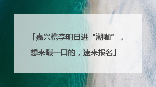 嘉兴槜李明日进“潮咖”，想来嘬一口的，速来报名