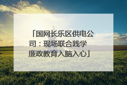 国网长乐区供电公司：现场联合践学 廉政教育入脑入心