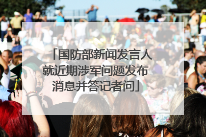 国防部新闻发言人就近期涉军问题发布消息并答记者问