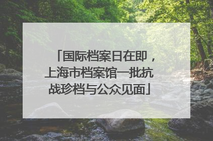 国际档案日在即，上海市档案馆一批抗战珍档与公众见面