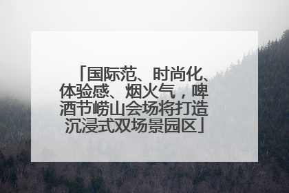 国际范、时尚化、体验感、烟火气，啤酒节崂山会场将打造沉浸式双场景园区