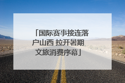 国际赛事接连落户山西 拉开暑期文旅消费序幕