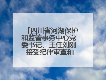 四川省河湖保护和监管事务中心党委书记、主任刘刚 接受纪律审查和监察调查