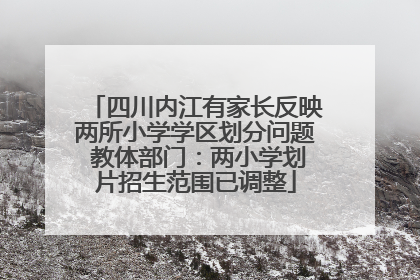 四川内江有家长反映两所小学学区划分问题 教体部门：两小学划片招生范围已调整