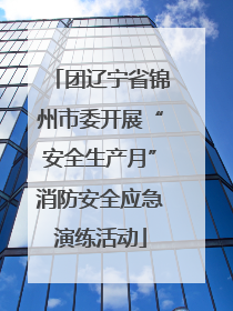 团辽宁省锦州市委开展“安全生产月”消防安全应急演练活动