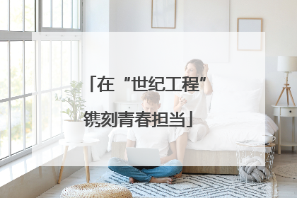 在“世纪工程”镌刻青春担当