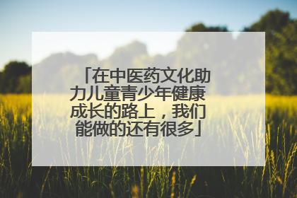在中医药文化助力儿童青少年健康成长的路上，我们能做的还有很多