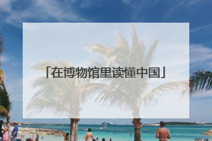 在博物馆里读懂中国