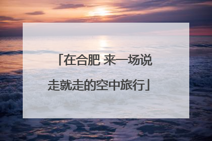 在合肥 来一场说走就走的空中旅行