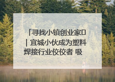 寻找小镇创业家㉞｜宜城小伙成为塑料焊接行业佼佼者 吸引比亚迪、大众等多家名企合作