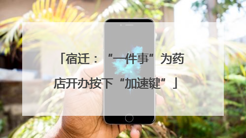 宿迁：“一件事”为药店开办按下“加速键”