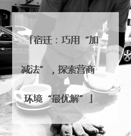 宿迁：巧用“加减法”，探索营商环境“最优解”