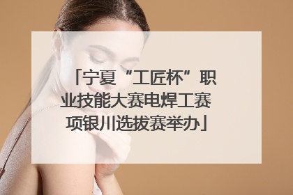 宁夏“工匠杯”职业技能大赛电焊工赛项银川选拔赛举办