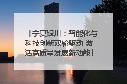 宁夏银川：智能化与科技创新双轮驱动 激活高质量发展新动能