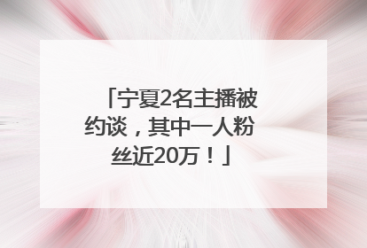 宁夏2名主播被约谈，其中一人粉丝近20万！