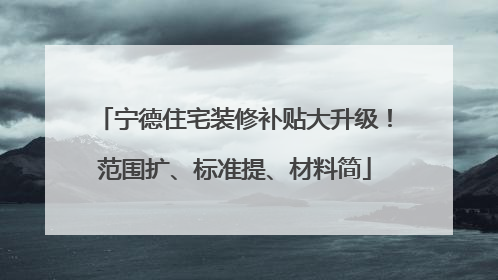 宁德住宅装修补贴大升级！范围扩、标准提、材料简