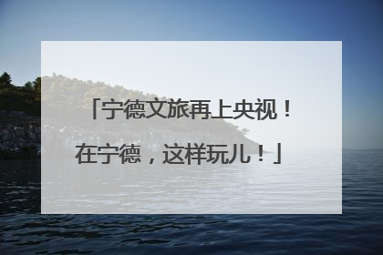 宁德文旅再上央视！在宁德，这样玩儿！