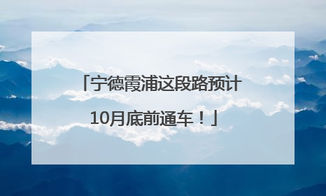 宁德霞浦这段路预计10月底前通车！