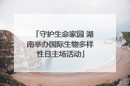 守护生命家园 湖南举办国际生物多样性日主场活动