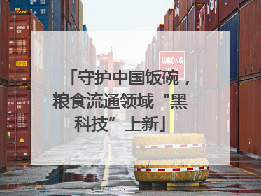 守护中国饭碗，粮食流通领域“黑科技”上新