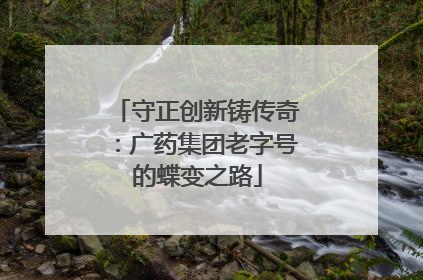 守正创新铸传奇：广药集团老字号的蝶变之路