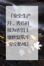 安全生产月，秀谷科技为农田土壤修复筑牢安全防线
