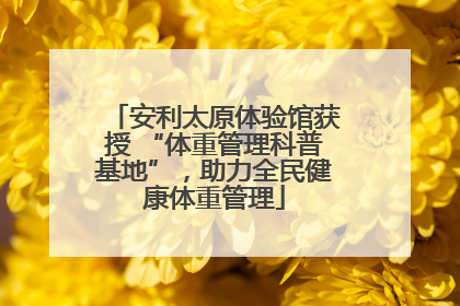 安利太原体验馆获授 “体重管理科普基地”，助力全民健康体重管理