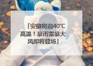 安徽将迎40℃高温！暴雨雷暴大风即将登场