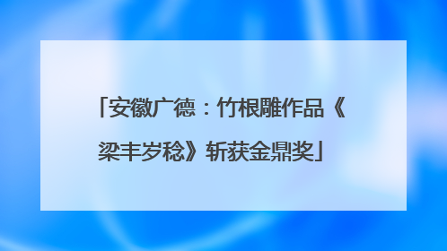 安徽广德：竹根雕作品《梁丰岁稔》斩获金鼎奖
