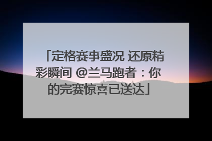 定格赛事盛况 还原精彩瞬间 @兰马跑者：你的完赛惊喜已送达