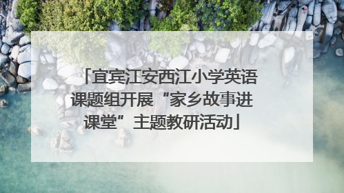 宜宾江安西江小学英语课题组开展“家乡故事进课堂”主题教研活动
