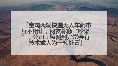 宝鸡两辆快递无人车闹市互不相让，网友称像“吵架”，公司：监测到异常会有技术或人为干预处置
