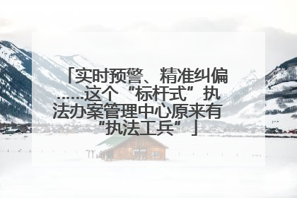 实时预警、精准纠偏……这个“标杆式”执法办案管理中心原来有“执法工兵”