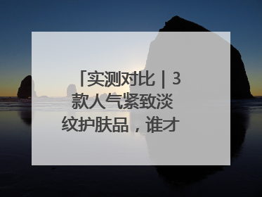 实测对比｜3 款人气紧致淡纹护肤品，谁才是抗老顶流？