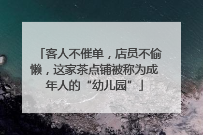 客人不催单，店员不偷懒，这家茶点铺被称为成年人的“幼儿园”