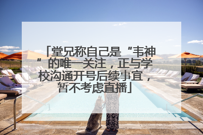 堂兄称自己是“韦神”的唯一关注，正与学校沟通开号后续事宜，暂不考虑直播