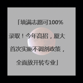 填满志愿可100%录取！今年高招，厦大首次实施不调剂政策，全面放开转专业