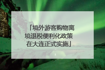 境外游客购物离境退税便利化政策在大连正式实施