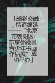 墨彩交融，情谊绵延——“北京市朝阳区·东京都港区青少年书画作品展”成功举办