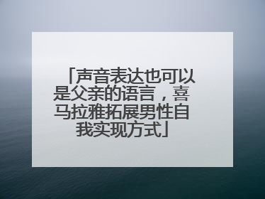 声音表达也可以是父亲的语言，喜马拉雅拓展男性自我实现方式