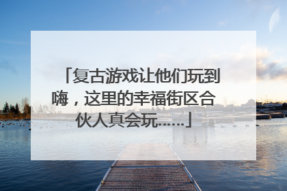 复古游戏让他们玩到嗨，这里的幸福街区合伙人真会玩……