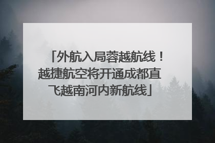外航入局蓉越航线！越捷航空将开通成都直飞越南河内新航线