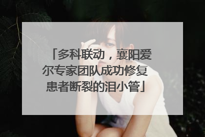 多科联动，襄阳爱尔专家团队成功修复患者断裂的泪小管
