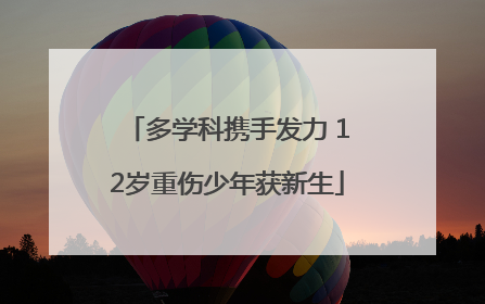 多学科携手发力 12岁重伤少年获新生