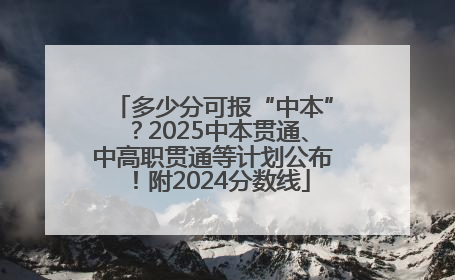多少分可报“中本”？2025中本贯通、中高职贯通等计划公布！附2024分数线