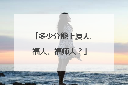 多少分能上厦大、福大、福师大？