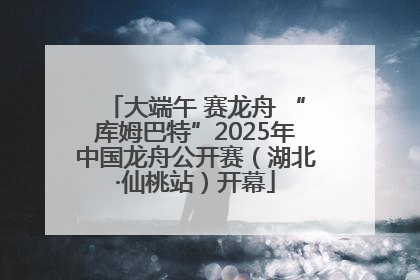 大端午 赛龙舟 “库姆巴特”2025年中国龙舟公开赛（湖北·仙桃站）开幕